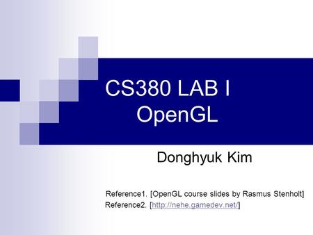 CS380 LAB I OpenGL Donghyuk Kim Reference1. [OpenGL course slides by Rasmus Stenholt] Reference2. [http://nehe.gamedev.net/]http://nehe.gamedev.net/