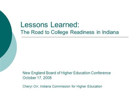 Lessons Learned: The Road to College Readiness in Indiana New England Board of Higher Education Conference October 17, 2008 Cheryl Orr, Indiana Commission.