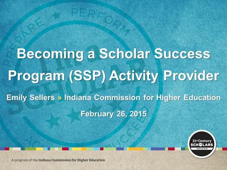 Becoming a Scholar Success Program (SSP) Activity Provider Emily Sellers » Indiana Commission for Higher Education February 26, 2015.