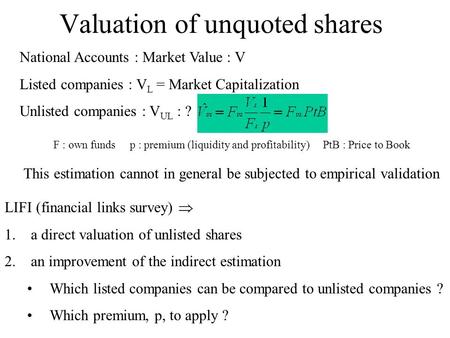 Valuation of unquoted shares National Accounts : Market Value : V Listed companies : V L = Market Capitalization Unlisted companies : V UL : ?  This estimation.
