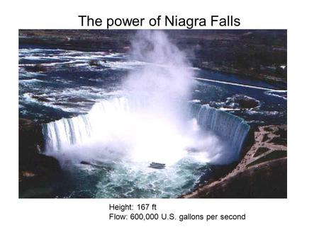 The power of Niagra Falls Height: 167 ft Flow: 600,000 U.S. gallons per second.