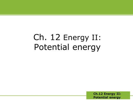 Ch.12 Energy II: Potential energy Ch. 12 Energy II: Potential energy.