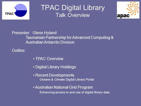 TPAC Digital Library Talk Overview Presenter:Glenn Hyland Tasmanian Partnership for Advanced Computing & Australian Antarctic Division Outline: TPAC Overview.
