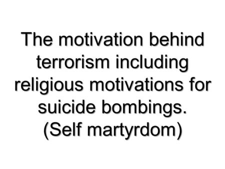 The motivation behind terrorism including religious motivations for suicide bombings. (Self martyrdom)