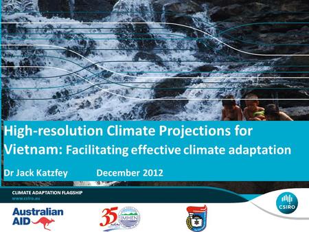High-resolution Climate Projections for Vietnam: Facilitating effective climate adaptation Dr Jack Katzfey	December 2012 climate adaptation flagship.