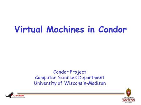 Condor Project Computer Sciences Department University of Wisconsin-Madison Virtual Machines in Condor.