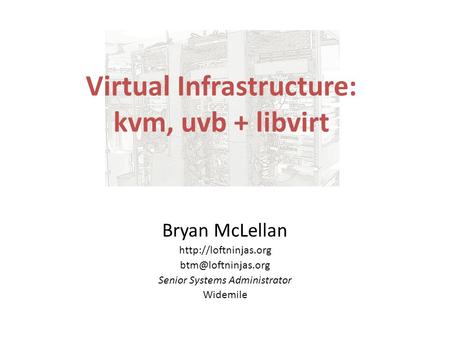 Virtual Infrastructure: kvm, uvb + libvirt Bryan McLellan  Senior Systems Administrator Widemile.