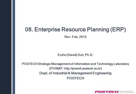 08. Enterprise Resource Planning (ERP) Rev: Feb, 2013 Euiho (David) Suh, Ph.D. POSTECH Strategic Management of Information and Technology Laboratory (POSMIT: