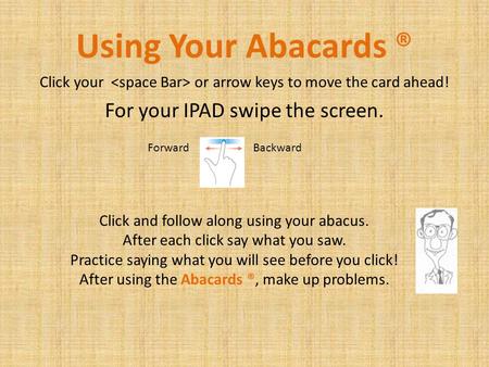 Click your or arrow keys to move the card ahead! For your IPAD swipe the screen. Using Your Abacards ® Click and follow along using your abacus. After.