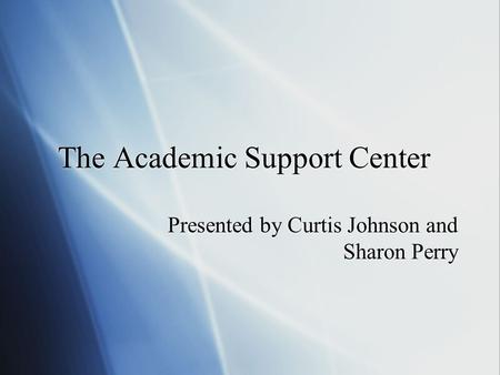 The Academic Support Center Presented by Curtis Johnson and Sharon Perry.
