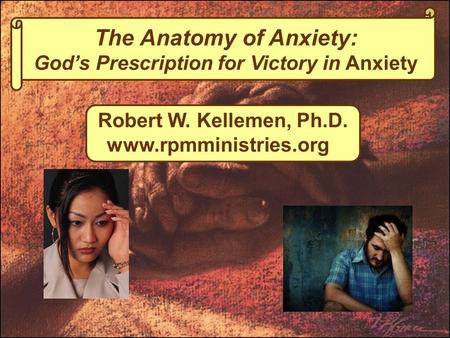The Anatomy of Anxiety: God’s Prescription for Victory in Anxiety Robert W. Kellemen, Ph.D. www.rpmministries.org.