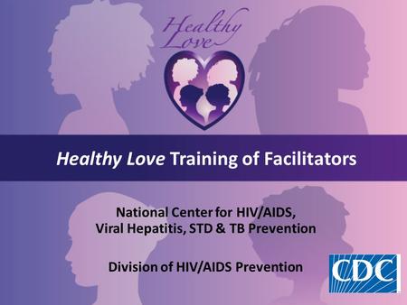 Healthy Love Training of Facilitators National Center for HIV/AIDS, Viral Hepatitis, STD & TB Prevention Division of HIV/AIDS Prevention.