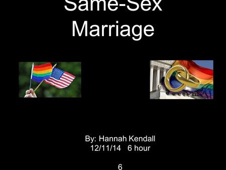Same-Sex Marriage By: Hannah Kendall 12/11/14 6 hour 6.