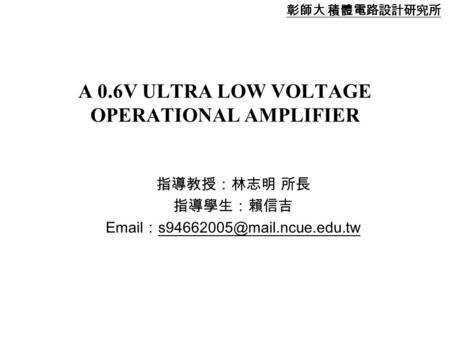 1 A 0.6V ULTRA LOW VOLTAGE OPERATIONAL AMPLIFIER 指導教授：林志明 所長 指導學生：賴信吉  ： 彰師大 積體電路設計研究所.