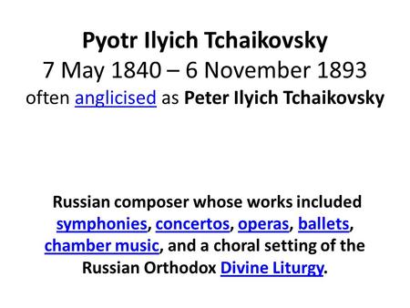 Pyotr Ilyich Tchaikovsky 7 May 1840 – 6 November 1893 often anglicised as Peter Ilyich Tchaikovskyanglicised Russian composer whose works included symphonies,