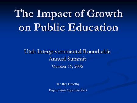 The Impact of Growth on Public Education Utah Intergovernmental Roundtable Annual Summit October 19, 2006 Dr. Ray Timothy Deputy State Superintendent.