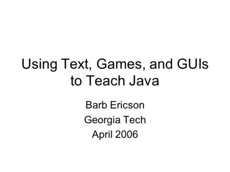 Using Text, Games, and GUIs to Teach Java Barb Ericson Georgia Tech April 2006.