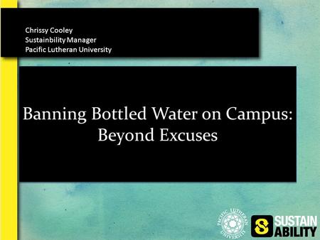 Banning Bottled Water on Campus: Beyond Excuses Chrissy Cooley Sustainbility Manager Pacific Lutheran University.