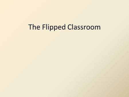The Flipped Classroom. What does it mean to “Flip?” What is typically presented in class (i.e. lectures, content, background knowledge, or real life experiences)