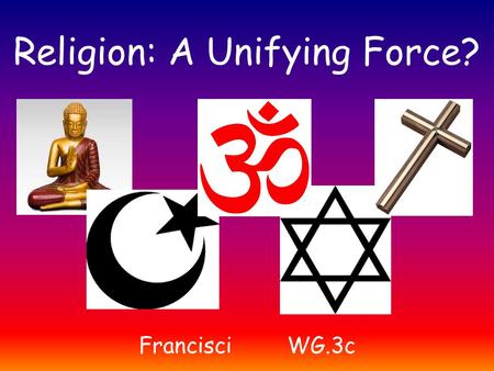 Religion: A Unifying Force? FrancisciWG.3c. Christianity The religion based on the life, teachings and example of Jesus Christ. Monotheistic – the belief.