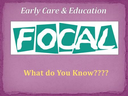 What do You Know????. Childcare Zero to Three Early Head Start-Zero and up Head Start 2 to 5 Pre-K Ages 4 to 5.