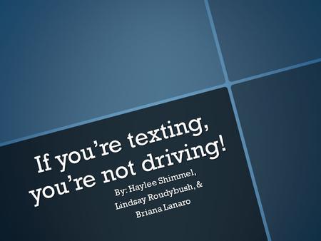 If you’re texting, you’re not driving! By: Haylee Shimmel, Lindsay Roudybush, & Briana Lanaro Briana Lanaro.