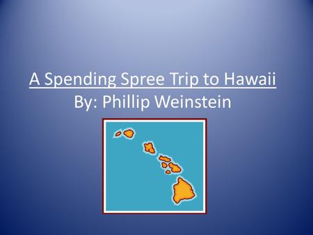 A Spending Spree Trip to Hawaii By: Phillip Weinstein.