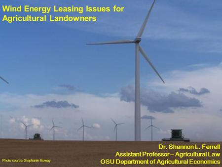 Wind Energy Leasing Issues for Agricultural Landowners Photo source: Stephanie Buway Dr. Shannon L. Ferrell Assistant Professor – Agricultural Law OSU.