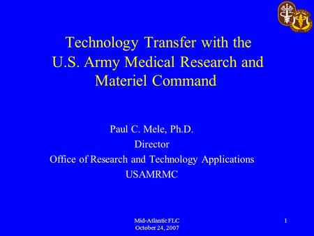Mid-Atlantic FLC October 24, 2007 1 Technology Transfer with the U.S. Army Medical Research and Materiel Command Paul C. Mele, Ph.D. Director Office of.