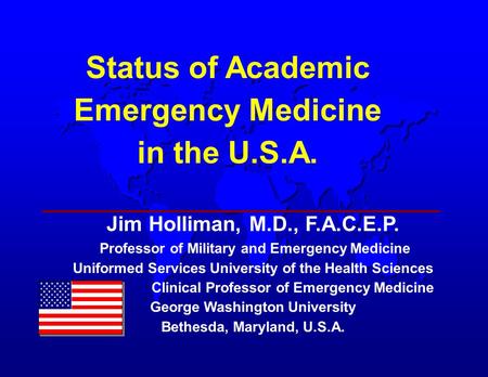 Status of Academic Emergency Medicine in the U.S.A. Jim Holliman, M.D., F.A.C.E.P. Professor of Military and Emergency Medicine Uniformed Services University.