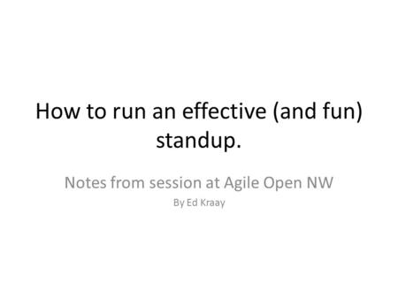 How to run an effective (and fun) standup. Notes from session at Agile Open NW By Ed Kraay.