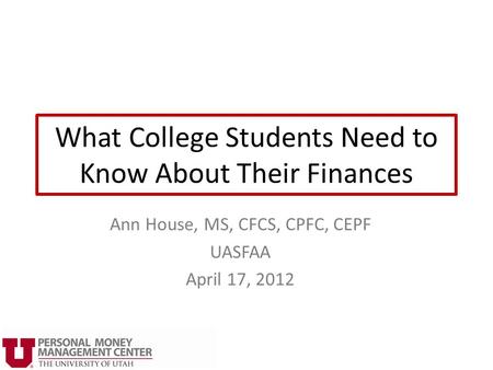 What College Students Need to Know About Their Finances Ann House, MS, CFCS, CPFC, CEPF UASFAA April 17, 2012.