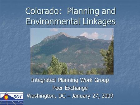 Colorado: Planning and Environmental Linkages Integrated Planning Work Group Peer Exchange Washington, DC – January 27, 2009.