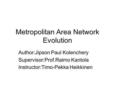 Metropolitan Area Network Evolution Author:Jipson Paul Kolenchery Supervisor:Prof.Raimo Kantola Instructor:Timo-Pekka Heikkinen.