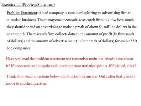 Exercise 1.1 (Problem Statement) Problem Statement: A bed company is considering hiring an advertising firm to stimulate business. The management consults.