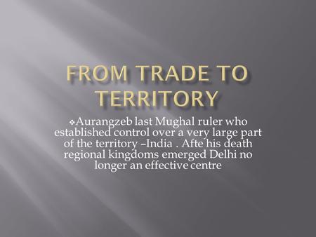  Aurangzeb last Mughal ruler who established control over a very large part of the territory –India. Afte his death regional kingdoms emerged Delhi no.