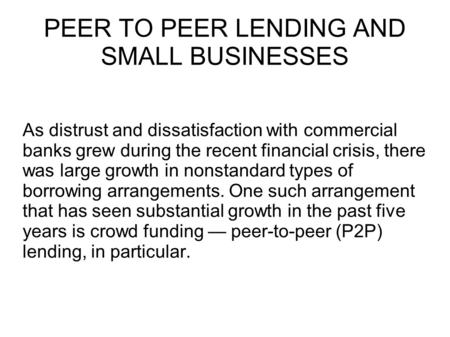 PEER TO PEER LENDING AND SMALL BUSINESSES As distrust and dissatisfaction with commercial banks grew during the recent financial crisis, there was large.