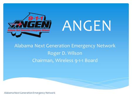 ANGEN Alabama Next Generation Emergency Network Roger D. Wilson Chairman, Wireless 9-1-1 Board Alabama Next Generation Emergency Network.