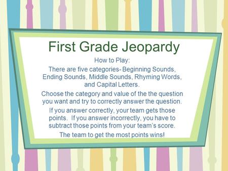 First Grade Jeopardy How to Play: There are five categories- Beginning Sounds, Ending Sounds, Middle Sounds, Rhyming Words, and Capital Letters. Choose.