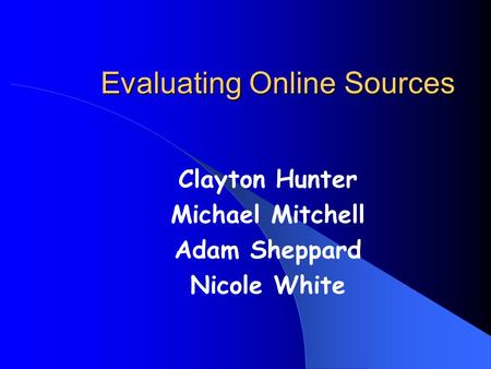 Evaluating Online Sources Clayton Hunter Michael Mitchell Adam Sheppard Nicole White.
