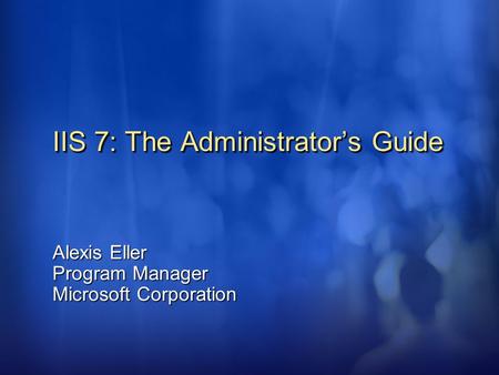 IIS 7: The Administrator’s Guide Alexis Eller Program Manager Microsoft Corporation.