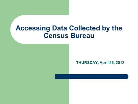 Accessing Data Collected by the Census Bureau THURSDAY, April 26, 2012.