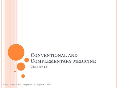 1 C ONVENTIONAL AND C OMPLEMENTARY MEDICINE Chapter 15 ©2012 McGraw-Hill Companies. All Rights Reserved.