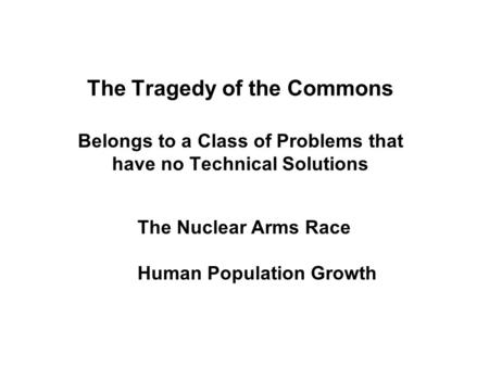 The Tragedy of the Commons Belongs to a Class of Problems that have no Technical Solutions The Nuclear Arms Race Human Population Growth.