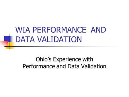 WIA PERFORMANCE AND DATA VALIDATION Ohio’s Experience with Performance and Data Validation.