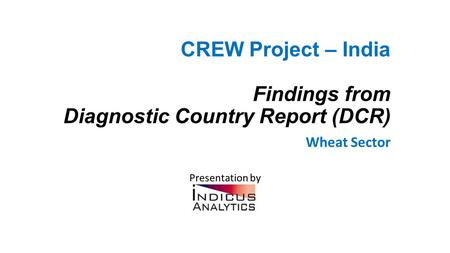 CREW Project – India Findings from Diagnostic Country Report (DCR) Wheat Sector Presentation by.