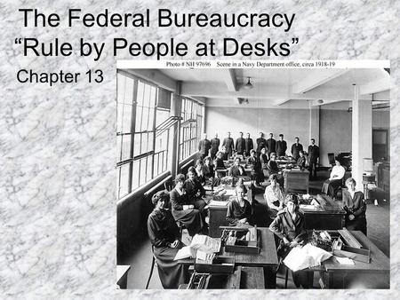 The Federal Bureaucracy “Rule by People at Desks” Chapter 13.