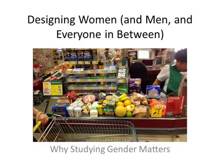 Designing Women (and Men, and Everyone in Between) Why Studying Gender Matters.