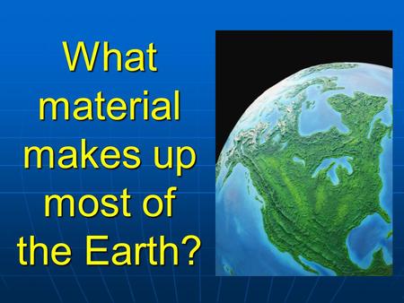 What material makes up most of the Earth? Rocks!