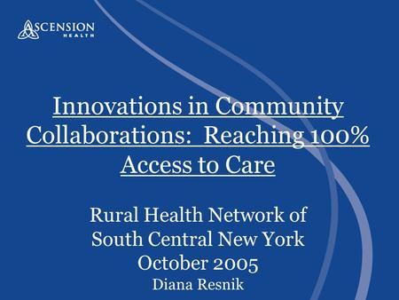 Innovations in Community Collaborations: Reaching 100% Access to Care Rural Health Network of South Central New York October 2005 Diana Resnik.